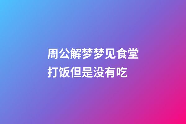 周公解梦梦见食堂打饭但是没有吃 (做梦梦到食堂打饭饭没了)-第1张-观点-玄机派